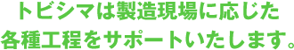 トビシマは製造現場に応じた各種工程をサポートいたします。